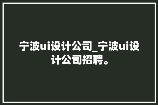 宁波ui设计公司_宁波ui设计公司招聘。