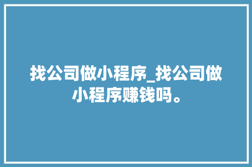 找公司做小程序_找公司做小程序赚钱吗。