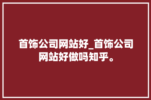 首饰公司网站好_首饰公司网站好做吗知乎。 首饰公司网站好_首饰公司网站好做吗知乎。 网站建设公司