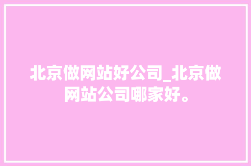 北京做网站好公司_北京做网站公司哪家好。 网站建设公司 北京做网站好公司_北京做网站公司哪家好。 北京做网站好公司_北京做网站公司哪家好。 网站建设公司