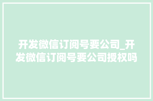 开发微信订阅号要公司_开发微信订阅号要公司授权吗。 开发微信订阅号要公司_开发微信订阅号要公司授权吗。 网站建设公司