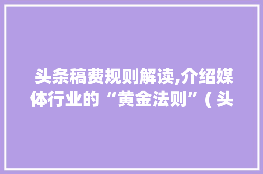  头条稿费规则解读,介绍媒体行业的“黄金法则”( 头条稿费规则)