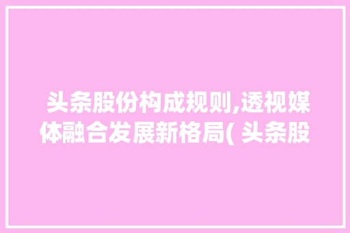  头条股份构成规则,透视媒体融合发展新格局( 头条股份构成规则)  头条股份构成规则,透视媒体融合发展新格局( 头条股份构成规则) 神马SEO