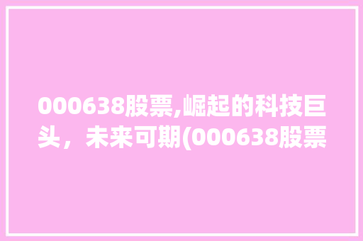 000638股票,崛起的科技巨头，未来可期(000638股票代码)
