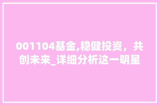 001104基金,稳健投资，共创未来_详细分析这一明星基金的魅力所在(基金代码001104) 001104基金,稳健投资，共创未来_详细分析这一明星基金的魅力所在(基金代码001104) 百度SEO