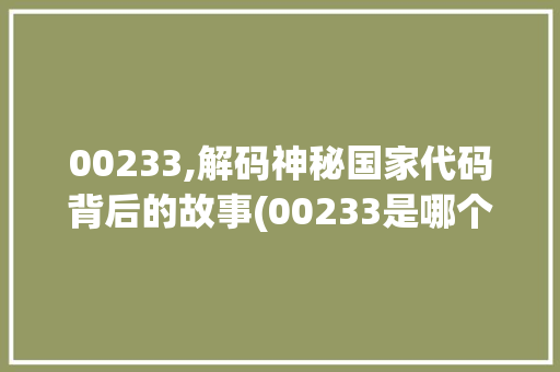 00233,解码神秘国家代码背后的故事(00233是哪个国家代码)