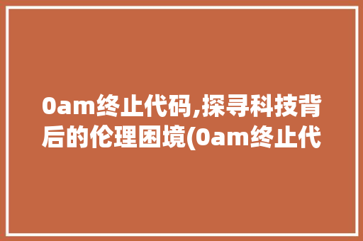 0am终止代码,探寻科技背后的伦理困境(0am终止代码) 0am终止代码,探寻科技背后的伦理困境(0am终止代码) 神马SEO