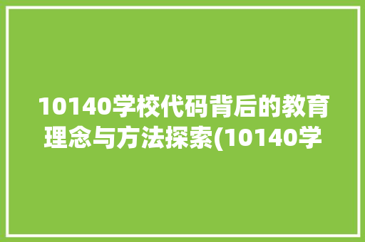 10140学校代码背后的教育理念与方法探索(10140学校代码) 10140学校代码背后的教育理念与方法探索(10140学校代码) 网站建设公司