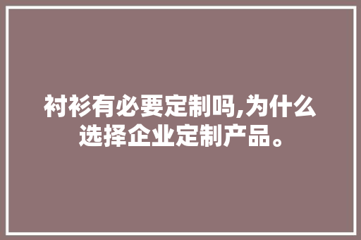 衬衫有必要定制吗,为什么选择企业定制产品。 衬衫有必要定制吗,为什么选择企业定制产品。 百度SEO