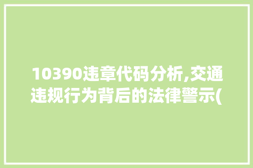 10390违章代码分析,交通违规行为背后的法律警示(10390违章代码代表什么意思) 10390违章代码分析,交通违规行为背后的法律警示(10390违章代码代表什么意思) SEO关键词