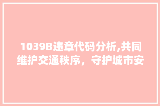1039B违章代码分析,共同维护交通秩序,守护城市安全(1039b违章代码) SEO关键词 1039B违章代码分析,共同维护交通秩序,守护城市安全(1039b违章代码) 1039B违章代码分析,共同维护交通秩序,守护城市安全(1039b违章代码) SEO关键词