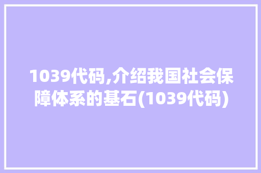 1039代码,介绍我国社会保障体系的基石(1039代码) 1039代码,介绍我国社会保障体系的基石(1039代码) 神马SEO