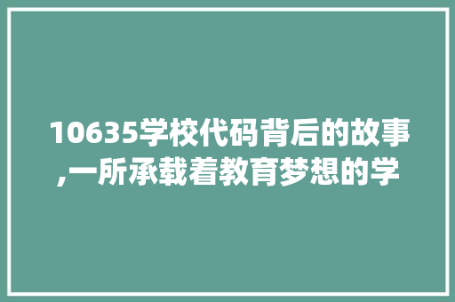 10635学校代码背后的故事,一所承载着教育梦想的学府(10635学校代码) 10635学校代码背后的故事,一所承载着教育梦想的学府(10635学校代码) 百度SEO