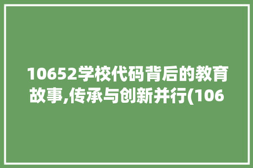 10652学校代码背后的教育故事,传承与创新并行(10652学校代码) 10652学校代码背后的教育故事,传承与创新并行(10652学校代码) 百度SEO