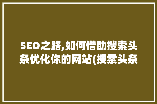SEO之路,如何借助搜索头条优化你的网站(搜索头条seo) SEO之路,如何借助搜索头条优化你的网站(搜索头条seo) 网站建设公司