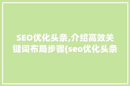 SEO优化头条,介绍高效关键词布局步骤(seo优化头条) SEO优化头条,介绍高效关键词布局步骤(seo优化头条) 网站建设公司