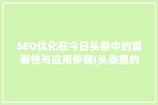 SEO优化在今日头条中的重要性与应用步骤(头条里的seo) SEO优化在今日头条中的重要性与应用步骤(头条里的seo) 网站建设公司