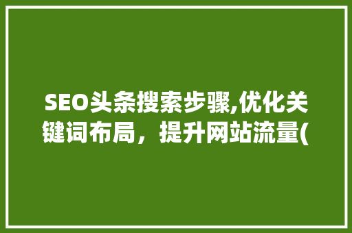 SEO头条搜索步骤,优化关键词布局，提升网站流量(seo头条搜索) SEO头条搜索步骤,优化关键词布局，提升网站流量(seo头条搜索) 网站建设公司