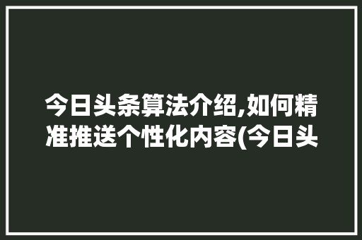 今日头条算法介绍,如何精准推送个性化内容(今日头条算法和) 今日头条算法介绍,如何精准推送个性化内容(今日头条算法和) 网站建设公司