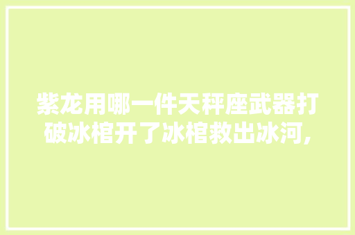 紫龙用哪一件天秤座武器打破冰棺开了冰棺救出冰河,紫龙为什么不是天秤座呢。 紫龙用哪一件天秤座武器打破冰棺开了冰棺救出冰河,紫龙为什么不是天秤座呢。 必应SEO