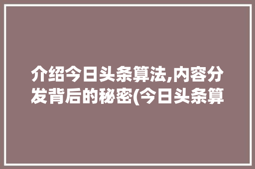 介绍今日头条算法,内容分发背后的秘密(今日头条算法名)