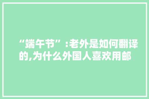 “端午节”:老外是如何翻译的,为什么外国人喜欢用邮件。
