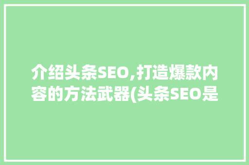 介绍头条SEO,打造爆款内容的方法武器(头条SEO是谁)