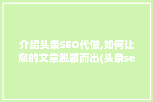 介绍头条SEO代做,如何让您的文章脱颖而出(头条seo代做)