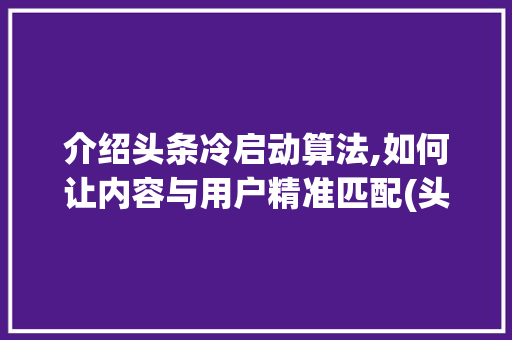 介绍头条冷启动算法,如何让内容与用户精准匹配(头条冷启动算法)