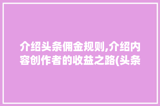介绍头条佣金规则,介绍内容创作者的收益之路(头条的佣金规则)