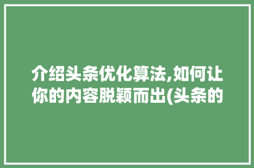 介绍头条优化算法,如何让你的内容脱颖而出(头条的优化算法)