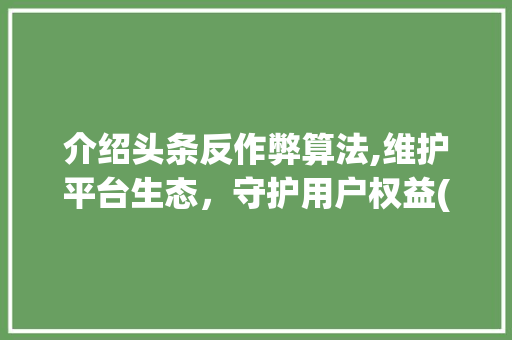 介绍头条反作弊算法,维护平台生态，守护用户权益(头条反作弊算法)