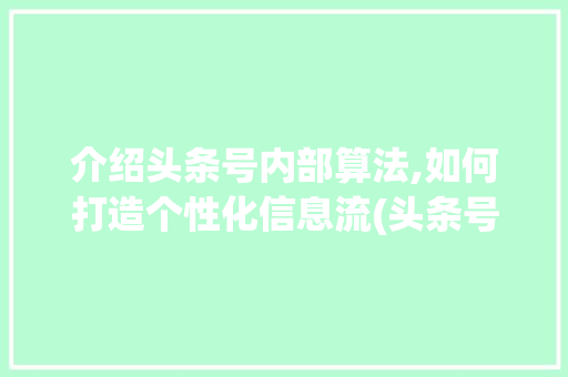 介绍头条号内部算法,如何打造个性化信息流(头条号内部算法)