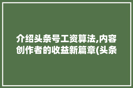 介绍头条号工资算法,内容创作者的收益新篇章(头条号工资算法)