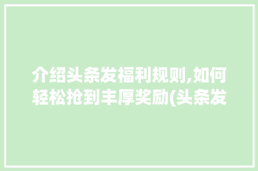 介绍头条发福利规则,如何轻松抢到丰厚奖励(头条发福利规则)
