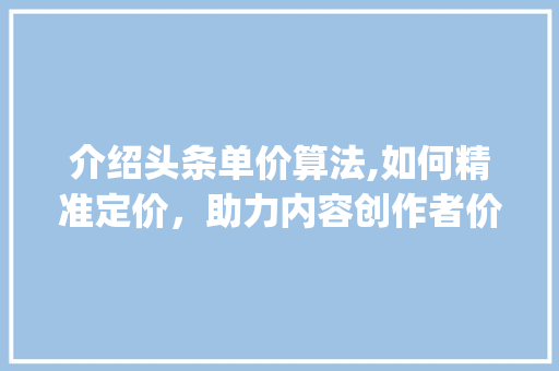 介绍头条单价算法,如何精准定价，助力内容创作者价值最大化(头条单价的算法) 介绍头条单价算法,如何精准定价，助力内容创作者价值最大化(头条单价的算法) 网站建设公司