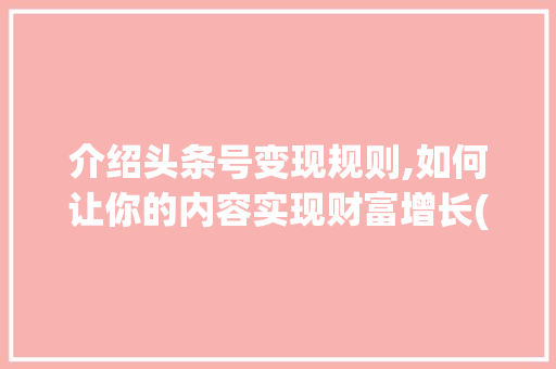 介绍头条号变现规则,如何让你的内容实现财富增长(头条号变现规则) 介绍头条号变现规则,如何让你的内容实现财富增长(头条号变现规则) 网站建设公司