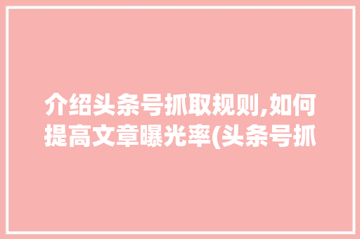 介绍头条号抓取规则,如何提高文章曝光率(头条号抓取规则) 介绍头条号抓取规则,如何提高文章曝光率(头条号抓取规则) 网站建设公司
