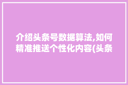 介绍头条号数据算法,如何精准推送个性化内容(头条号数据算法)