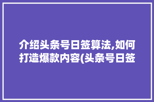 介绍头条号日签算法,如何打造爆款内容(头条号日签算法)