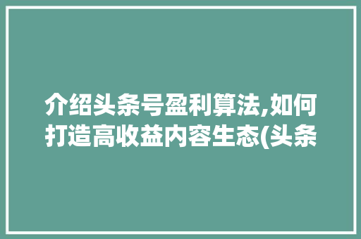 介绍头条号盈利算法,如何打造高收益内容生态(头条号盈利算法)