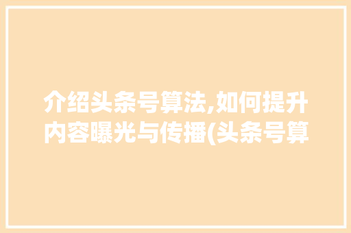 介绍头条号算法,如何提升内容曝光与传播(头条号算法动画)