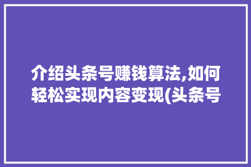 介绍头条号赚钱算法,如何轻松实现内容变现(头条号挣钱算法)