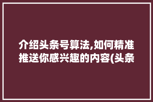 介绍头条号算法,如何精准推送你感兴趣的内容(头条号算法概念)