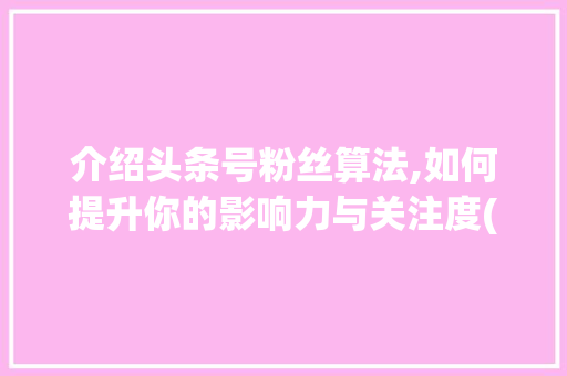 介绍头条号粉丝算法,如何提升你的影响力与关注度(头条号粉丝算法)