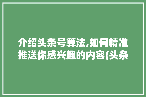 介绍头条号算法,如何精准推送你感兴趣的内容(头条号算法推荐)