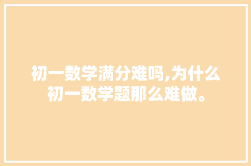 初一数学满分难吗,为什么初一数学题那么难做。