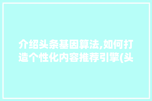 介绍头条基因算法,如何打造个性化内容推荐引擎(头条的基因算法)
