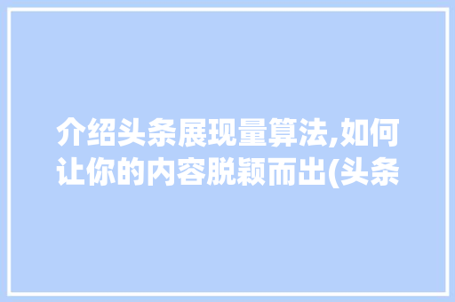 介绍头条展现量算法,如何让你的内容脱颖而出(头条展现量算法)