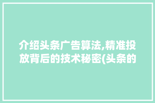 介绍头条广告算法,精准投放背后的技术秘密(头条的广告算法)